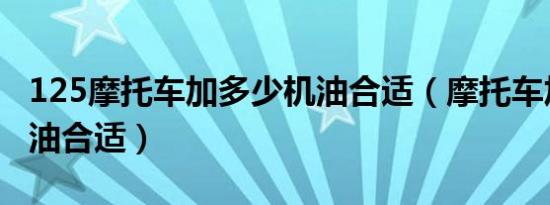 125摩托车加多少机油合适（摩托车加多少机油合适）