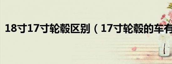 18寸17寸轮毂区别（17寸轮毂的车有哪些）