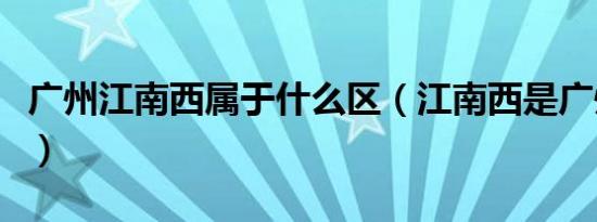 广州江南西属于什么区（江南西是广州哪个区）