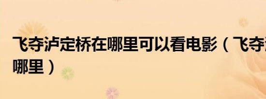 飞夺泸定桥在哪里可以看电影（飞夺泸定桥在哪里）