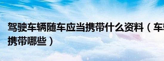 驾驶车辆随车应当携带什么资料（车辆应随车携带哪些）