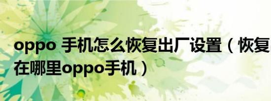 oppo 手机怎么恢复出厂设置（恢复出厂设置在哪里oppo手机）