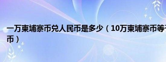 一万柬埔寨币兑人民币是多少（10万柬埔寨币等于多少人民币）