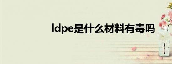 ldpe是什么材料有毒吗