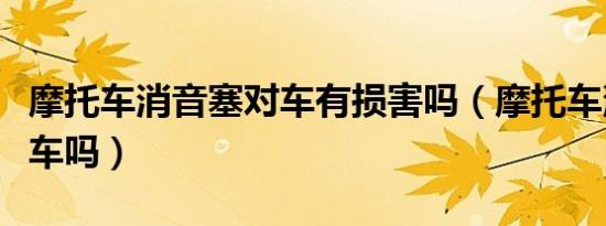 摩托车消音塞对车有损害吗（摩托车消音塞伤车吗）
