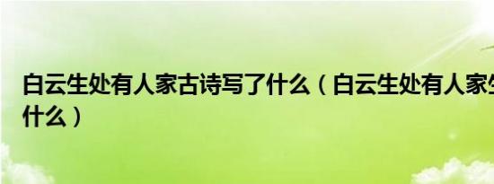 白云生处有人家古诗写了什么（白云生处有人家生的意思是什么）