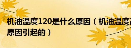 机油温度120是什么原因（机油温度高是什么原因引起的）