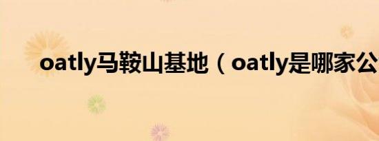 oatly马鞍山基地（oatly是哪家公司）