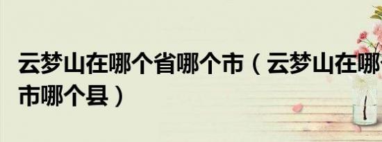 云梦山在哪个省哪个市（云梦山在哪个省哪个市哪个县）