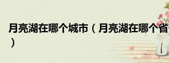 月亮湖在哪个城市（月亮湖在哪个省什么地方）