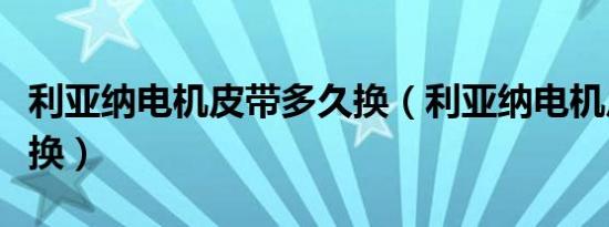 利亚纳电机皮带多久换（利亚纳电机皮带多久换）