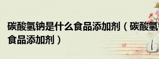 碳酸氢钠是什么食品添加剂（碳酸氢钠是什么食品添加剂）