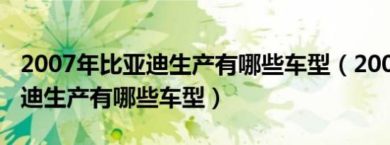 2007年比亚迪生产有哪些车型（2007年比亚迪生产有哪些车型）
