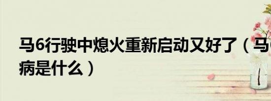 马6行驶中熄火重新启动又好了（马6熄火通病是什么）