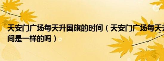 天安门广场每天升国旗的时间（天安门广场每天升国旗的时间是一样的吗）