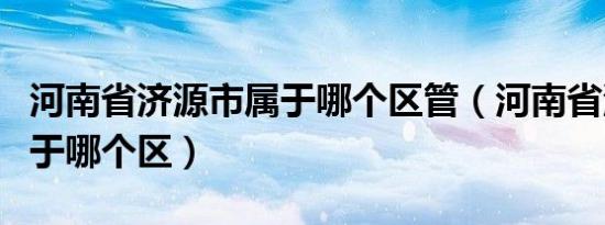 河南省济源市属于哪个区管（河南省济源市属于哪个区）