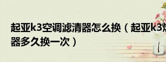 起亚k3空调滤清器怎么换（起亚k3燃油滤清器多久换一次）