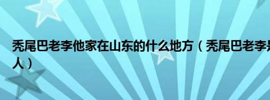 秃尾巴老李他家在山东的什么地方（秃尾巴老李是山东哪里人）