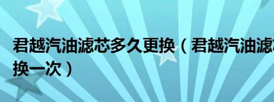 君越汽油滤芯多久更换（君越汽油滤芯多久更换一次）