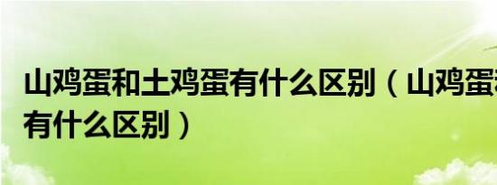 山鸡蛋和土鸡蛋有什么区别（山鸡蛋和土鸡蛋有什么区别）