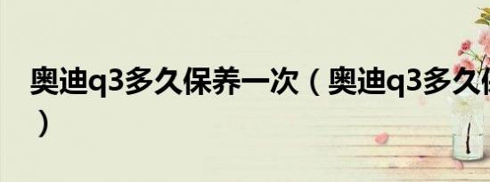 奥迪q3多久保养一次（奥迪q3多久保养一次）