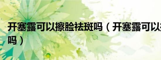 开塞露可以擦脸祛斑吗（开塞露可以擦脸祛斑吗）