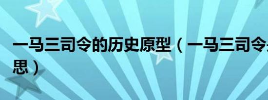 一马三司令的历史原型（一马三司令是什么意思）