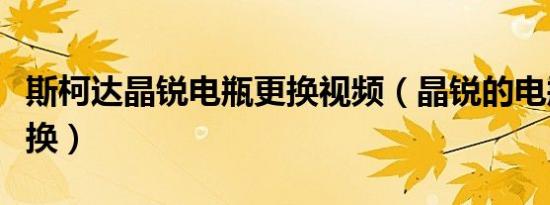 斯柯达晶锐电瓶更换视频（晶锐的电瓶多久更换）