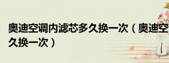 奥迪空调内滤芯多久换一次（奥迪空调滤芯多久换一次）