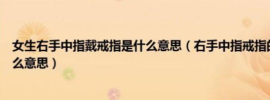 女生右手中指戴戒指是什么意思（右手中指戒指的含义是什么意思）