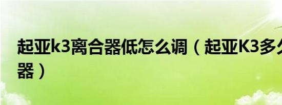 起亚k3离合器低怎么调（起亚K3多久换离合器）
