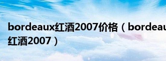 bordeaux红酒2007价格（bordeaux是什么红酒2007）