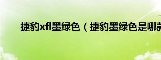 捷豹xfl墨绿色（捷豹墨绿色是哪款）