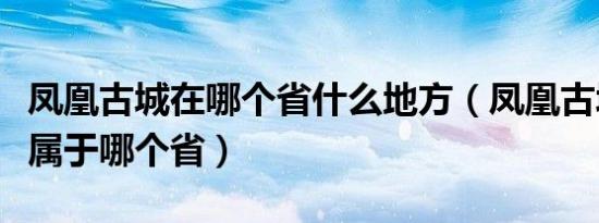 凤凰古城在哪个省什么地方（凤凰古城在哪里属于哪个省）