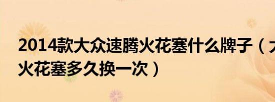 2014款大众速腾火花塞什么牌子（大众速腾火花塞多久换一次）