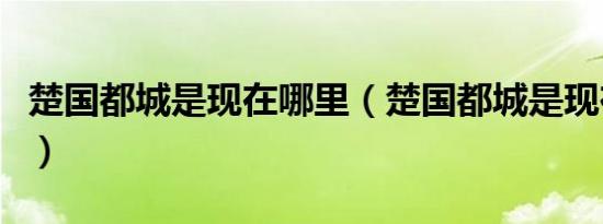 楚国都城是现在哪里（楚国都城是现在的哪里）