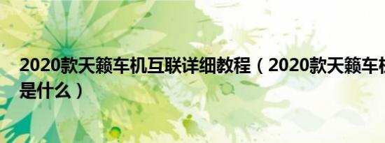 2020款天籁车机互联详细教程（2020款天籁车机互联教程是什么）