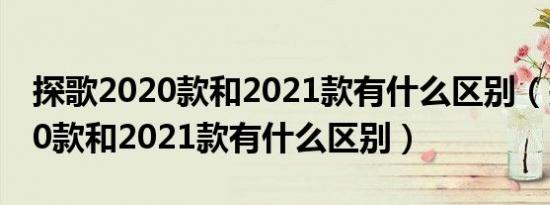 探歌2020款和2021款有什么区别（探歌2020款和2021款有什么区别）