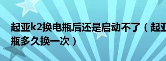起亚k2换电瓶后还是启动不了（起亚k2的电瓶多久换一次）