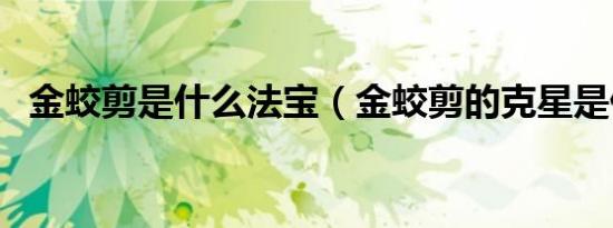 金蛟剪是什么法宝（金蛟剪的克星是什么）