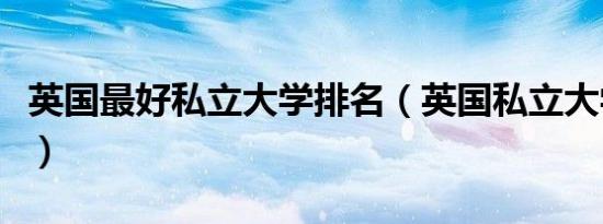 英国最好私立大学排名（英国私立大学有哪些）
