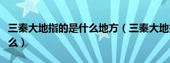 三秦大地指的是什么地方（三秦大地指的是什么）
