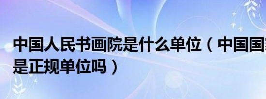 中国人民书画院是什么单位（中国国家书画院是正规单位吗）