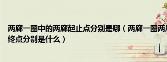 两廊一圈中的两廊起止点分别是哪（两廊一圈两廊的起点和终点分别是什么）