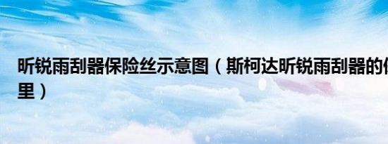 昕锐雨刮器保险丝示意图（斯柯达昕锐雨刮器的保险丝在哪里）