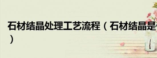 石材结晶处理工艺流程（石材结晶是什么意思）