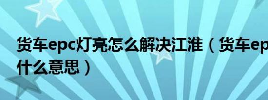 货车epc灯亮怎么解决江淮（货车epc灯亮是什么意思）