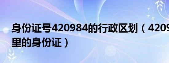 身份证号420984的行政区划（420984是哪里的身份证）