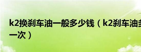 k2换刹车油一般多少钱（k2刹车油多久更换一次）