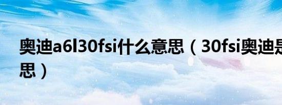 奥迪a6l30fsi什么意思（30fsi奥迪是什么意思）